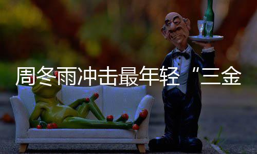 年轻品冬雨么作击最金今年周冬 周雨冲影后有什三