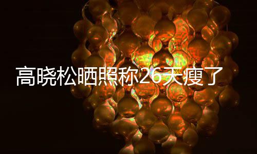 天瘦都关了2高晓哥6斤照称注身 网友却后帅松晒